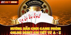 Hướng Dẫn Chơi Game Phỏm Online Debet Chi Tiết Từ A - Z